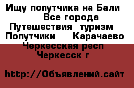 Ищу попутчика на Бали!!! - Все города Путешествия, туризм » Попутчики   . Карачаево-Черкесская респ.,Черкесск г.